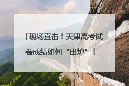 现场直击！天津高考试卷成绩如何“出炉”
