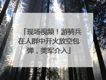 现场视频！游骑兵在人群中开火放空包弹，美军介入