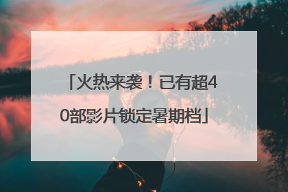 火热来袭！已有超40部影片锁定暑期档