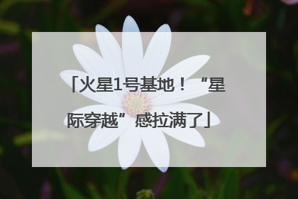 火星1号基地！“星际穿越”感拉满了