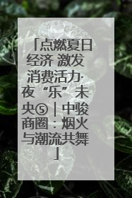点燃夏日经济 激发消费活力·夜“乐”未央⑤｜中骏商圈：烟火与潮流共舞