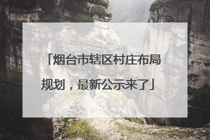烟台市辖区村庄布局规划，最新公示来了