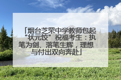 烟台芝罘中学教师包起“状元饺”祝福考生：执笔为剑、落笔生辉，理想与付出双向奔赴