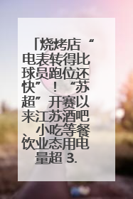 烧烤店“电表转得比球员跑位还快”！“苏超”开赛以来江苏酒吧、小吃等餐饮业态用电量超 3.5 亿千瓦时