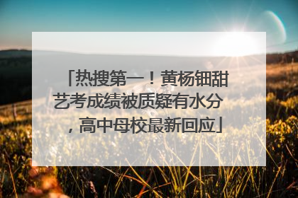 热搜第一！黄杨钿甜艺考成绩被质疑有水分，高中母校最新回应