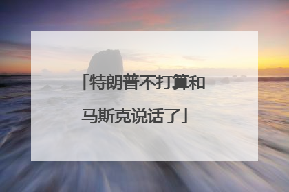 特朗普不打算和马斯克说话了