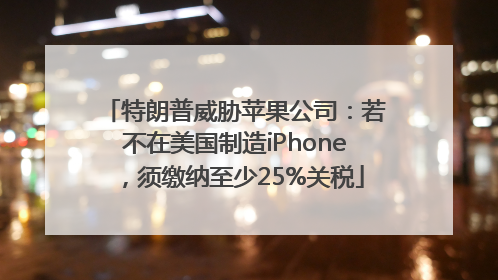 特朗普威胁苹果公司：若不在美国制造iPhone，须缴纳至少25%关税