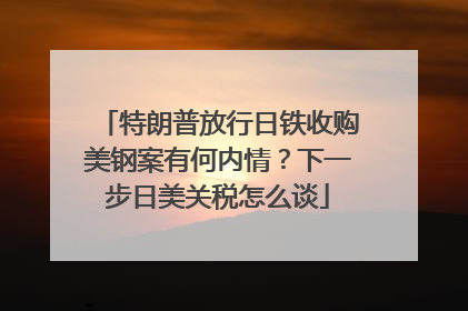 特朗普放行日铁收购美钢案有何内情？下一步日美关税怎么谈
