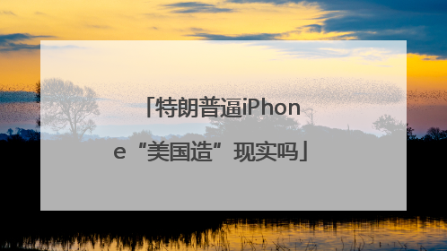 特朗普逼iPhone“美国造”现实吗