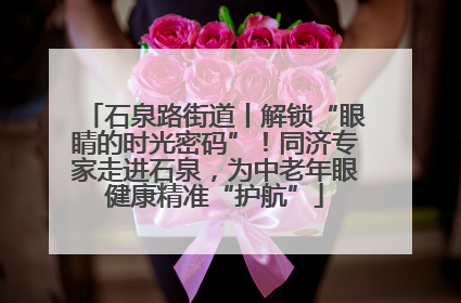 石泉路街道丨解锁“眼睛的时光密码”！同济专家走进石泉，为中老年眼健康精准“护航”