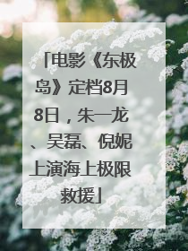 电影《东极岛》定档8月8日，朱一龙、吴磊、倪妮上演海上极限救援