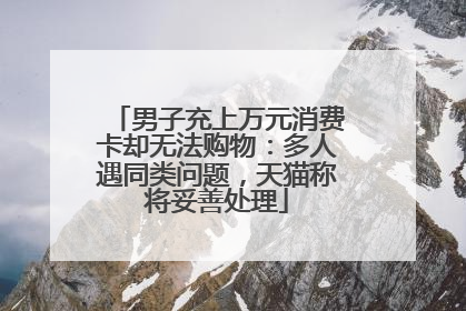 男子充上万元消费卡却无法购物：多人遇同类问题，天猫称将妥善处理