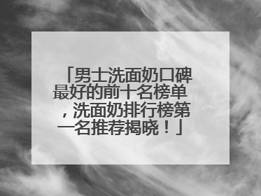 男士洗面奶口碑最好的前十名榜单，洗面奶排行榜第一名推荐揭晓！