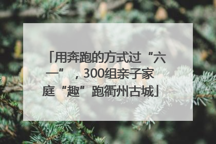 用奔跑的方式过“六一”，300组亲子家庭“趣”跑衢州古城