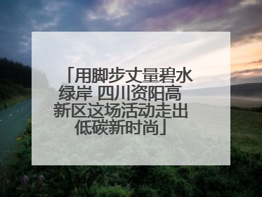 用脚步丈量碧水绿岸 四川资阳高新区这场活动走出低碳新时尚