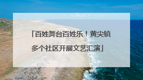 百姓舞台百姓乐！黄尖镇多个社区开展文艺汇演