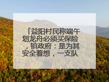 益阳村民称端午划龙舟必须买保险，镇政府：是为其安全着想，一支队伍保费1500元到2500元