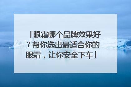 眼霜哪个品牌效果好？帮你选出最适合你的眼霜，让你安全下车
