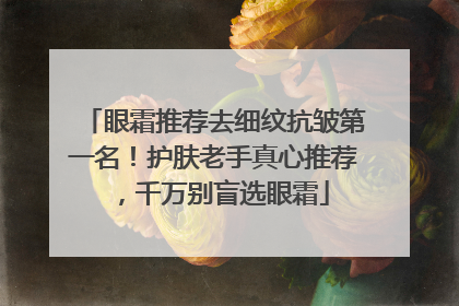 眼霜推荐去细纹抗皱第一名！护肤老手真心推荐，千万别盲选眼霜
