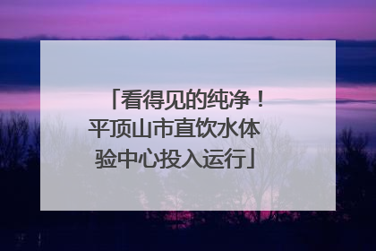 看得见的纯净！平顶山市直饮水体验中心投入运行
