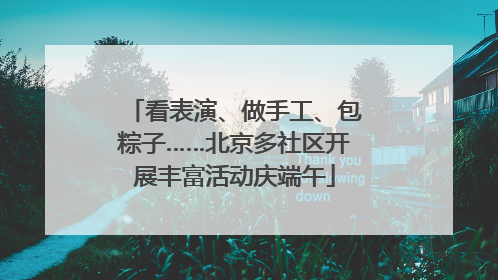 看表演、做手工、包粽子……北京多社区开展丰富活动庆端午