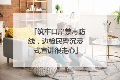 筑牢口岸禁毒防线，边检民警沉浸式宣讲很走心