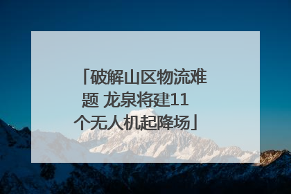 破解山区物流难题 龙泉将建11个无人机起降场