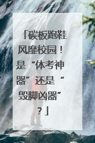 碳板跑鞋风靡校园！是“体考神器”还是“毁脚凶器”？