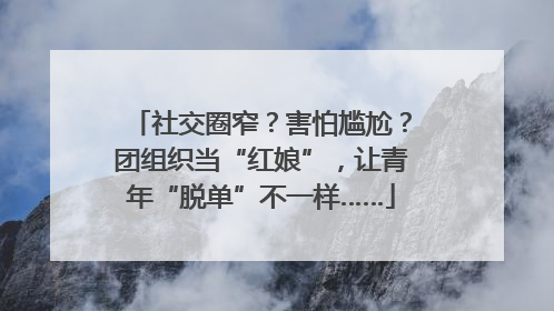 社交圈窄？害怕尴尬？团组织当“红娘”，让青年“脱单”不一样……