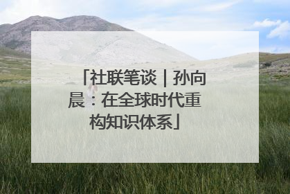 社联笔谈｜孙向晨：在全球时代重构知识体系