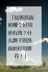 祛斑洗面奶哪个好用更有效？什么牌子的洗面奶好用推荐！