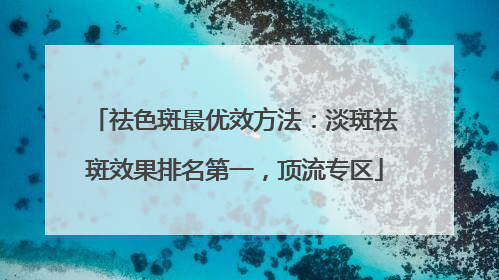 祛色斑最优效方法：淡斑祛斑效果排名第一，顶流专区