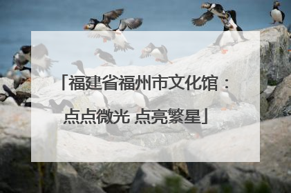 福建省福州市文化馆：点点微光 点亮繁星