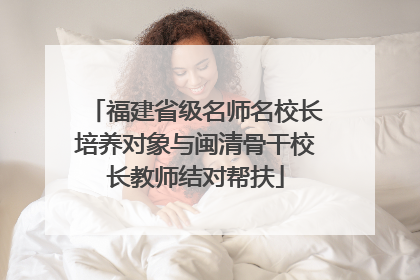 福建省级名师名校长培养对象与闽清骨干校长教师结对帮扶
