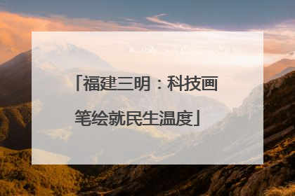 福建三明：科技画笔绘就民生温度