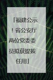 福建公示！省公安厅两位党委委员拟获提拔任用