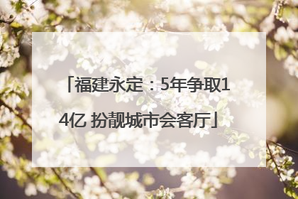 福建永定：5年争取14亿 扮靓城市会客厅