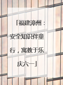 福建漳州：安全知识伴童行，寓教于乐庆六一