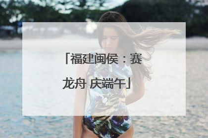福建闽侯：赛龙舟 庆端午