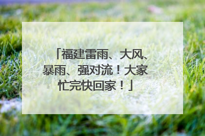 福建雷雨、大风、暴雨、强对流！大家忙完快回家！