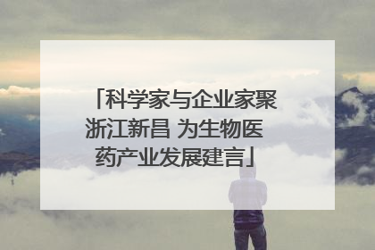 科学家与企业家聚浙江新昌 为生物医药产业发展建言