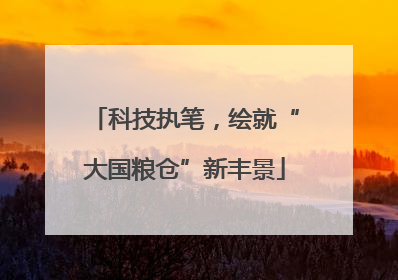 科技执笔，绘就“大国粮仓”新丰景