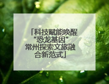 科技赋能唤醒“恐龙基因” 常州探索文旅融合新范式