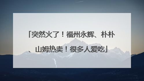 突然火了！福州永辉、朴朴、山姆热卖！很多人爱吃