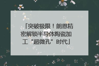 突破极限！朗恩精密解锁半导体陶瓷加工“超微孔”时代
