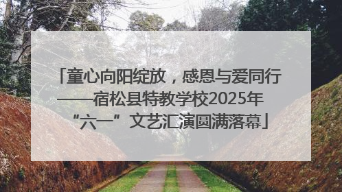 童心向阳绽放，感恩与爱同行——宿松县特教学校2025年“六一”文艺汇演圆满落幕