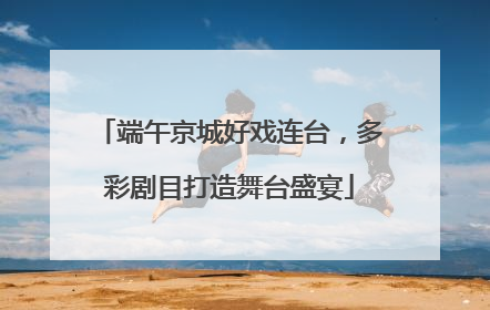 端午京城好戏连台，多彩剧目打造舞台盛宴