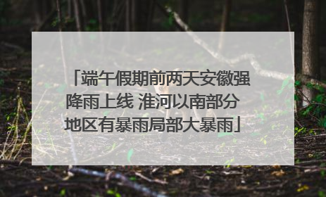 端午假期前两天安徽强降雨上线 淮河以南部分地区有暴雨局部大暴雨