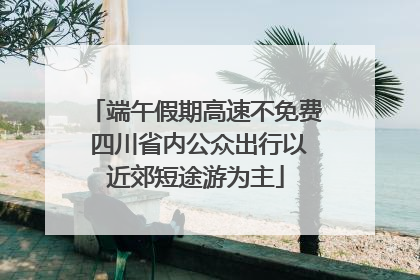 端午假期高速不免费 四川省内公众出行以近郊短途游为主