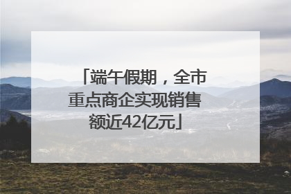 端午假期，全市重点商企实现销售额近42亿元